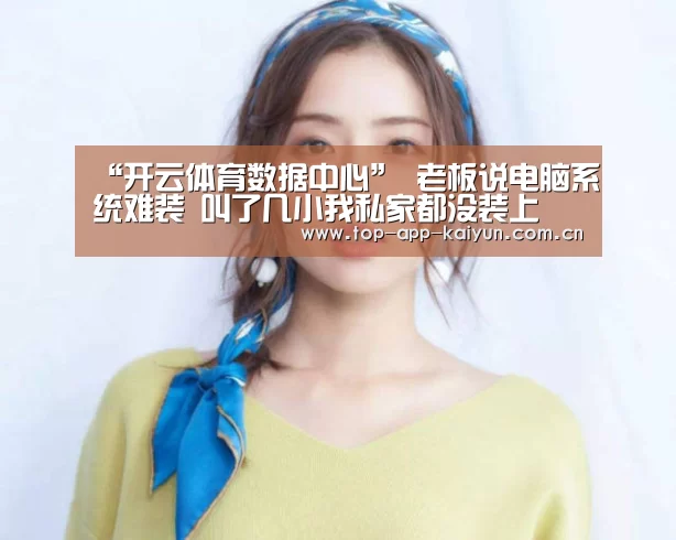 “开云体育数据中心”
老板说电脑系统难装 叫了几小我私家都没装上 最后还是被我解决了!(图1) 开云体育官方入口