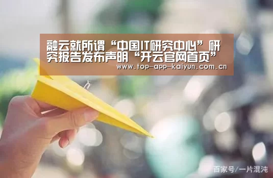 融云就所谓“中国IT研究中心”研究报告发布声明“开云官网首页”(图2) 开云体育官方入口