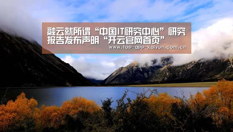 融云就所谓“中国IT研究中心”研究报告发布声明“开云官网首页”(图1) 开云体育数据中心