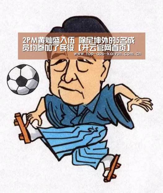 2PM黄灿盛入伍 除尼坤外的5名成员均参加了兵役【开云官网首页】(图2) 开云体育官方入口